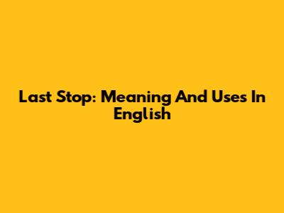 Last Stop: Meaning And Uses In English