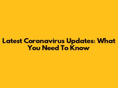 Latest Coronavirus Updates: What You Need To Know