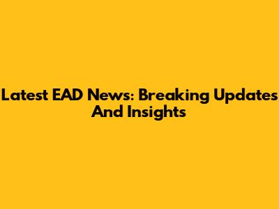 Latest EAD News: Breaking Updates And Insights