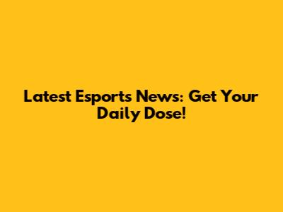 Latest Esports News: Get Your Daily Dose!
