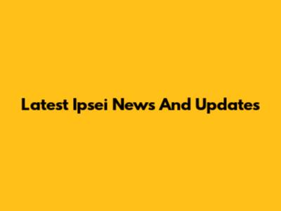 Latest Ipsei News And Updates