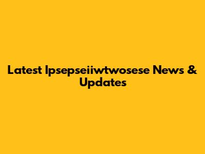 Latest Ipsepseiiwtwosese News & Updates