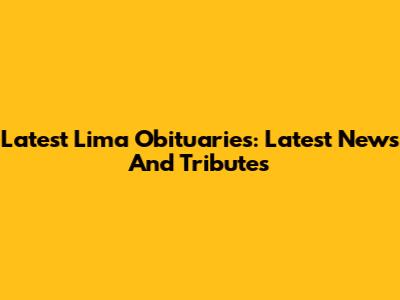 Latest Lima Obituaries: Latest News And Tributes