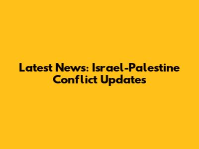 Latest News: Israel-Palestine Conflict Updates