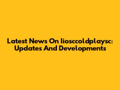 Latest News On Iiosccoldplaysc: Updates And Developments