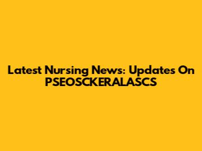 Latest Nursing News: Updates On PSEOSCKERALASCS