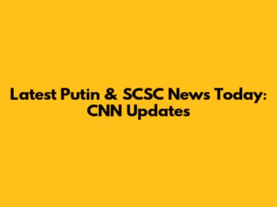 Latest Putin & SCSC News Today: CNN Updates