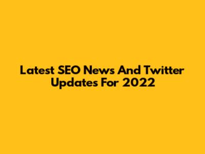 Latest SEO News And Twitter Updates For 2022