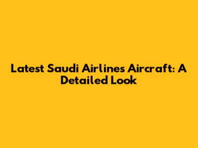 Latest Saudi Airlines Aircraft: A Detailed Look