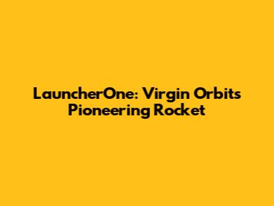 LauncherOne: Virgin Orbit's Pioneering Rocket