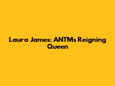 Laura James: ANTM's Reigning Queen