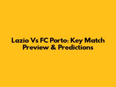Lazio Vs FC Porto: Key Match Preview & Predictions