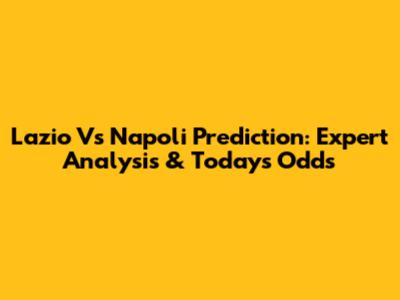 Lazio Vs Napoli Prediction: Expert Analysis & Today's Odds