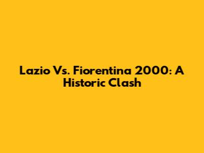 Lazio Vs. Fiorentina 2000: A Historic Clash