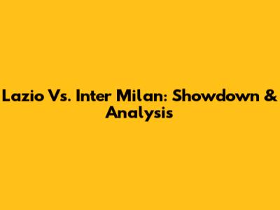 Lazio Vs. Inter Milan: Showdown & Analysis