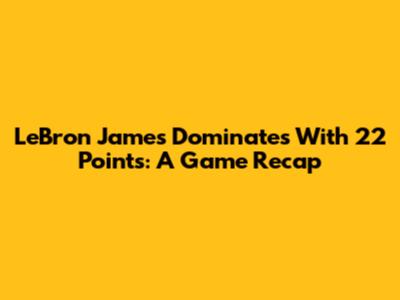LeBron James Dominates With 22 Points: A Game Recap