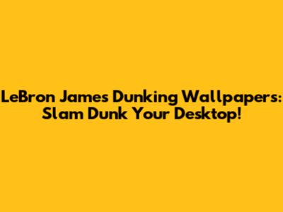 LeBron James Dunking Wallpapers: Slam Dunk Your Desktop!