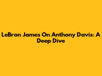 LeBron James On Anthony Davis: A Deep Dive