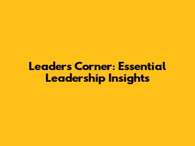 Leaders Corner: Essential Leadership Insights