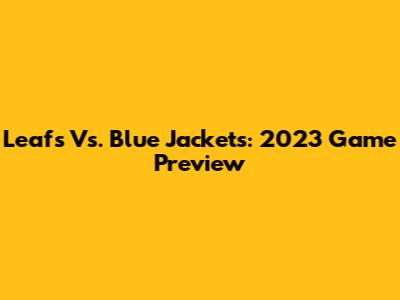 Leafs Vs. Blue Jackets: 2023 Game Preview