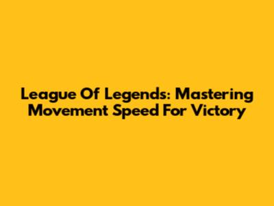 League Of Legends: Mastering Movement Speed For Victory