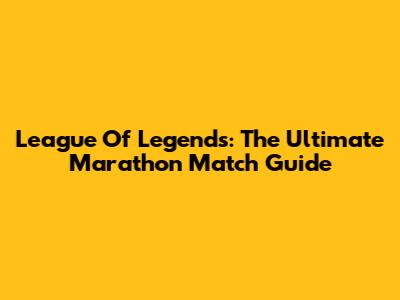 League Of Legends: The Ultimate Marathon Match Guide