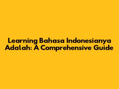 Learning Bahasa Indonesianya Adalah: A Comprehensive Guide