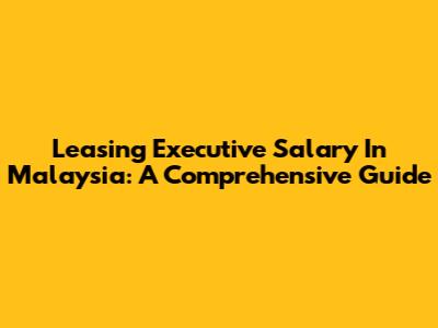Leasing Executive Salary In Malaysia: A Comprehensive Guide