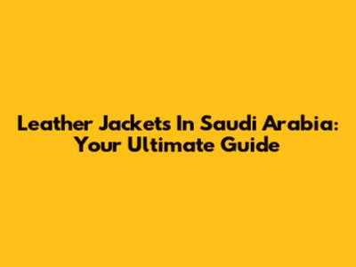 Leather Jackets In Saudi Arabia: Your Ultimate Guide