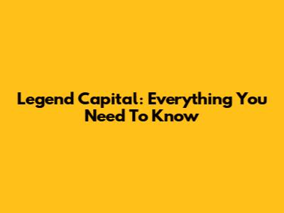 Legend Capital: Everything You Need To Know
