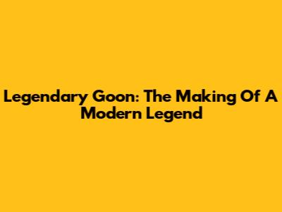 Legendary Goon: The Making Of A Modern Legend