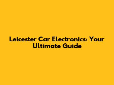 Leicester Car Electronics: Your Ultimate Guide