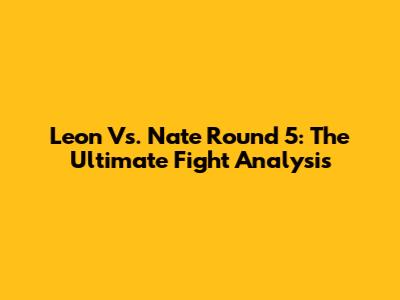 Leon Vs. Nate Round 5: The Ultimate Fight Analysis