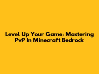 Level Up Your Game: Mastering PvP In Minecraft Bedrock