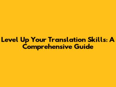 Level Up Your Translation Skills: A Comprehensive Guide