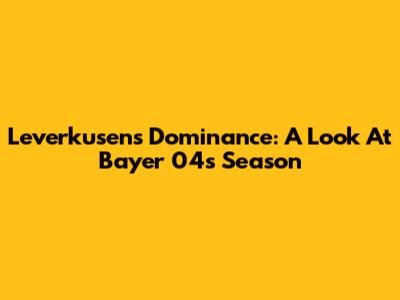 Leverkusen's Dominance: A Look At Bayer 04's Season