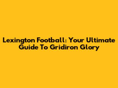 Lexington Football: Your Ultimate Guide To Gridiron Glory