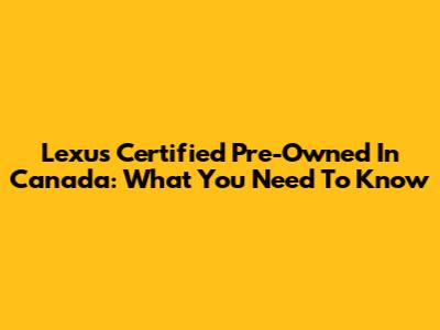 Lexus Certified Pre-Owned In Canada: What You Need To Know
