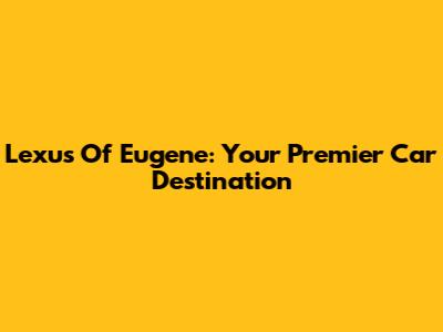 Lexus Of Eugene: Your Premier Car Destination