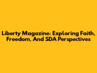 Liberty Magazine: Exploring Faith, Freedom, And SDA Perspectives