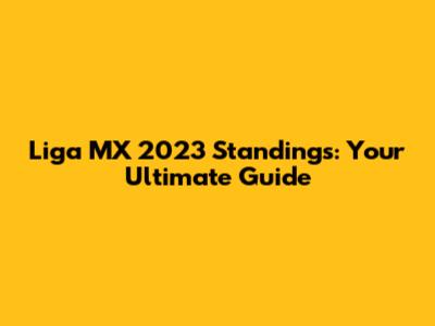 Liga MX 2023 Standings: Your Ultimate Guide