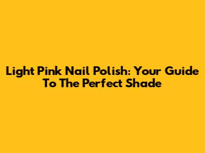 Light Pink Nail Polish: Your Guide To The Perfect Shade