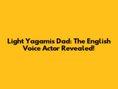 Light Yagami's Dad: The English Voice Actor Revealed!