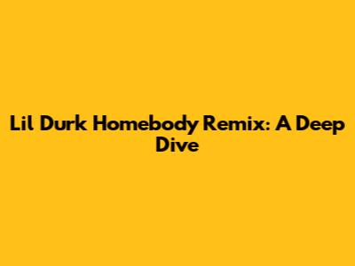 Lil Durk Homebody Remix: A Deep Dive