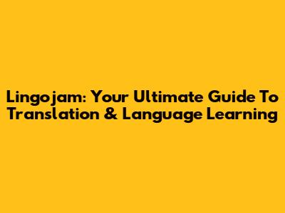 Lingojam: Your Ultimate Guide To Translation & Language Learning