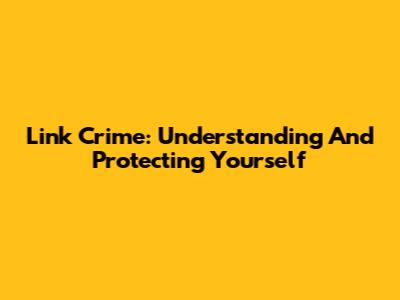 Link Crime: Understanding And Protecting Yourself