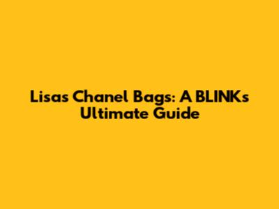 Lisa's Chanel Bags: A BLINK's Ultimate Guide