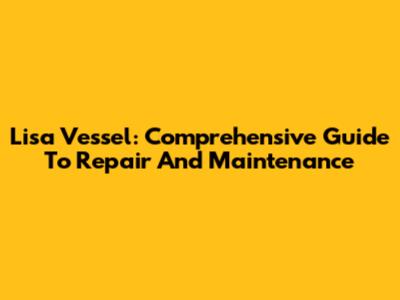 Lisa Vessel: Comprehensive Guide To Repair And Maintenance
