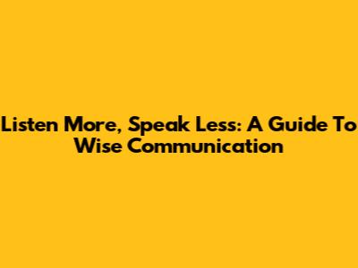 Listen More, Speak Less: A Guide To Wise Communication