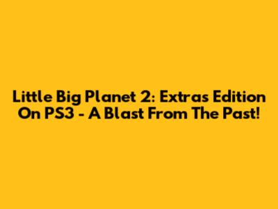 Little Big Planet 2: Extras Edition On PS3 - A Blast From The Past!